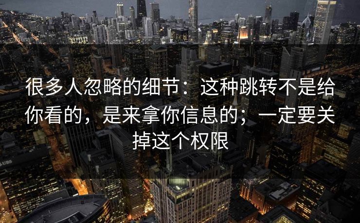 很多人忽略的细节：这种跳转不是给你看的，是来拿你信息的；一定要关掉这个权限