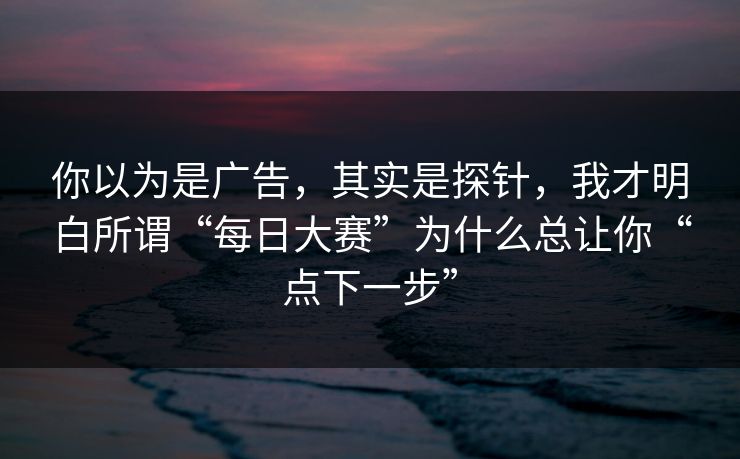 你以为是广告，其实是探针，我才明白所谓“每日大赛”为什么总让你“点下一步”