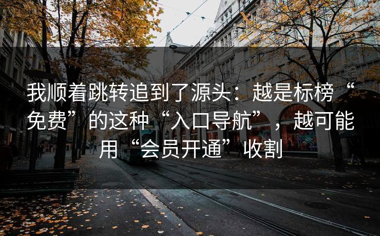 我顺着跳转追到了源头：越是标榜“免费”的这种“入口导航”，越可能用“会员开通”收割