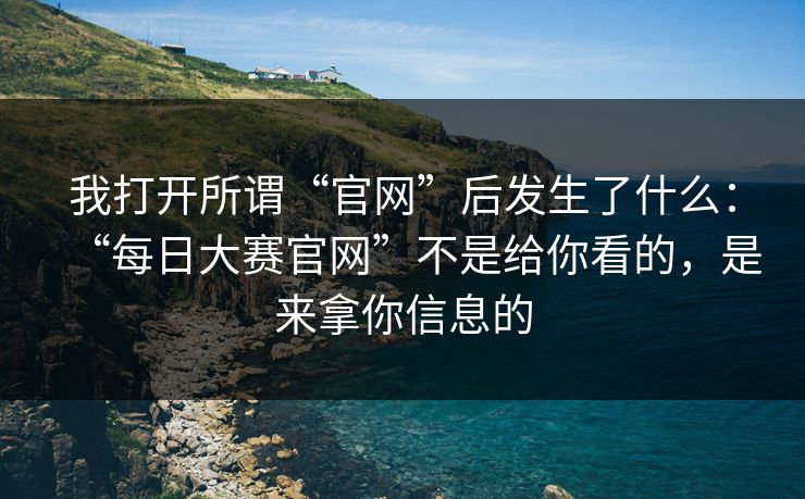 我打开所谓“官网”后发生了什么：“每日大赛官网”不是给你看的，是来拿你信息的