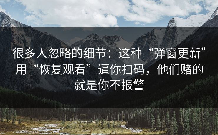 很多人忽略的细节：这种“弹窗更新”用“恢复观看”逼你扫码，他们赌的就是你不报警