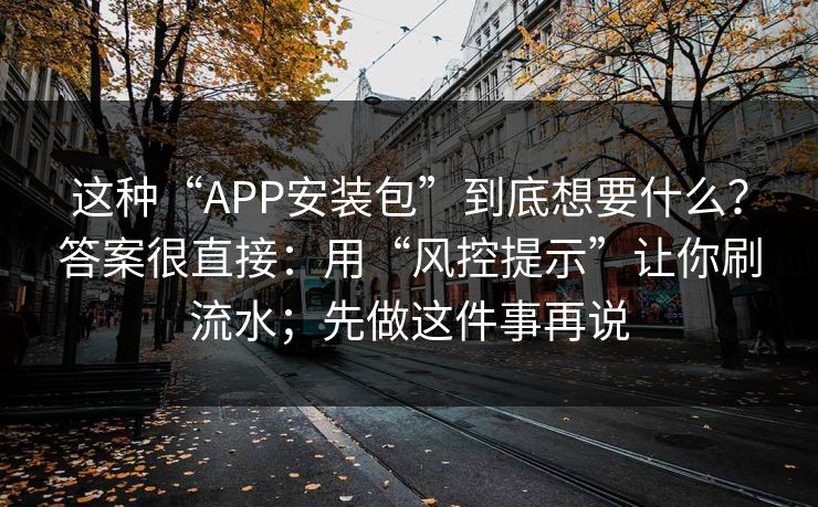 这种“APP安装包”到底想要什么？答案很直接：用“风控提示”让你刷流水；先做这件事再说