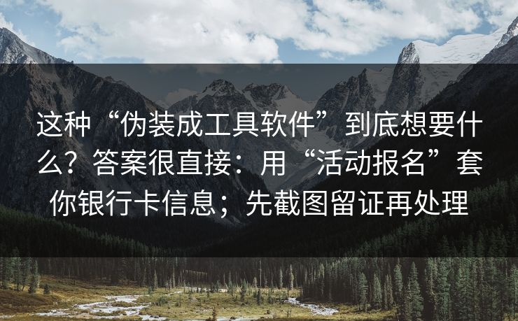 这种“伪装成工具软件”到底想要什么？答案很直接：用“活动报名”套你银行卡信息；先截图留证再处理