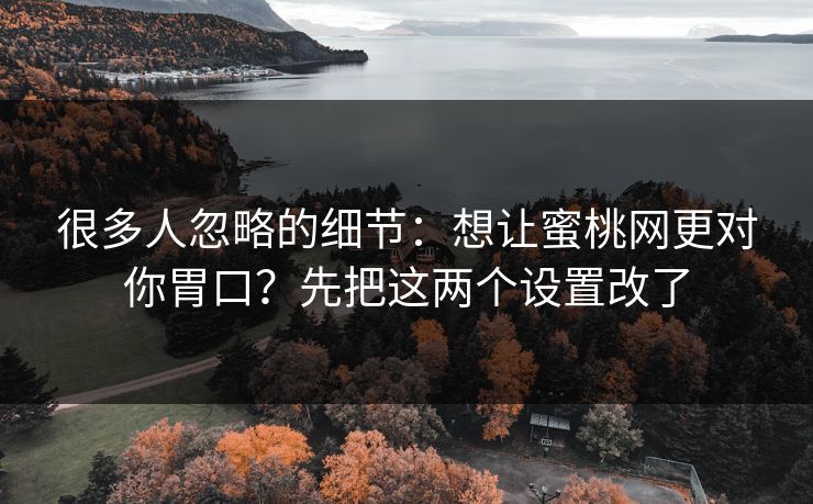 很多人忽略的细节：想让蜜桃网更对你胃口？先把这两个设置改了