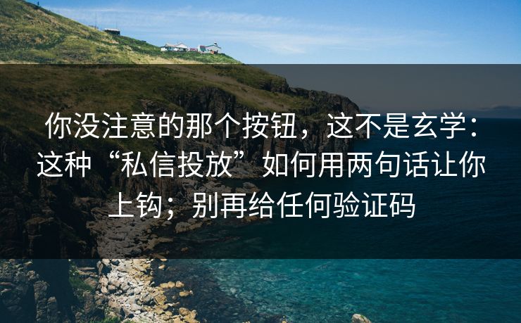你没注意的那个按钮，这不是玄学：这种“私信投放”如何用两句话让你上钩；别再给任何验证码