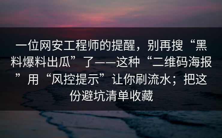 一位网安工程师的提醒，别再搜“黑料爆料出瓜”了——这种“二维码海报”用“风控提示”让你刷流水；把这份避坑清单收藏