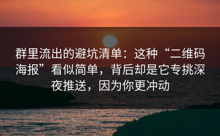 群里流出的避坑清单：这种“二维码海报”看似简单，背后却是它专挑深夜推送，因为你更冲动