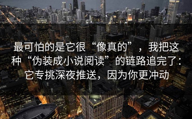 最可怕的是它很“像真的”，我把这种“伪装成小说阅读”的链路追完了：它专挑深夜推送，因为你更冲动