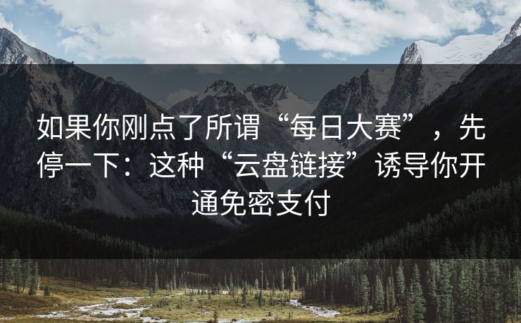 如果你刚点了所谓“每日大赛”，先停一下：这种“云盘链接”诱导你开通免密支付