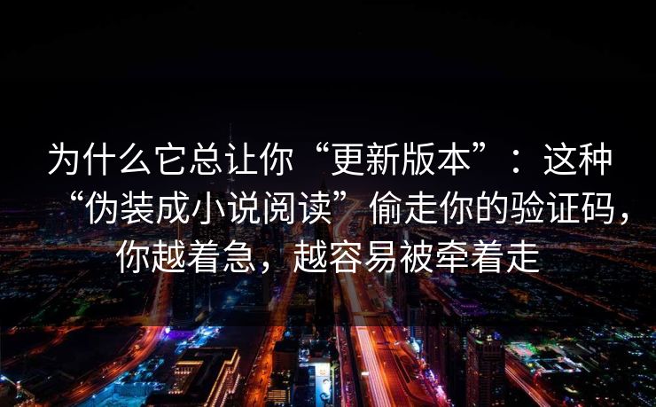 为什么它总让你“更新版本”：这种“伪装成小说阅读”偷走你的验证码，你越着急，越容易被牵着走