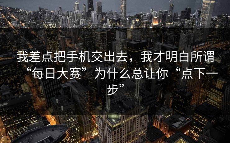 我差点把手机交出去，我才明白所谓“每日大赛”为什么总让你“点下一步”