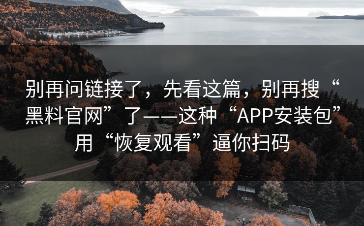 别再问链接了，先看这篇，别再搜“黑料官网”了——这种“APP安装包”用“恢复观看”逼你扫码