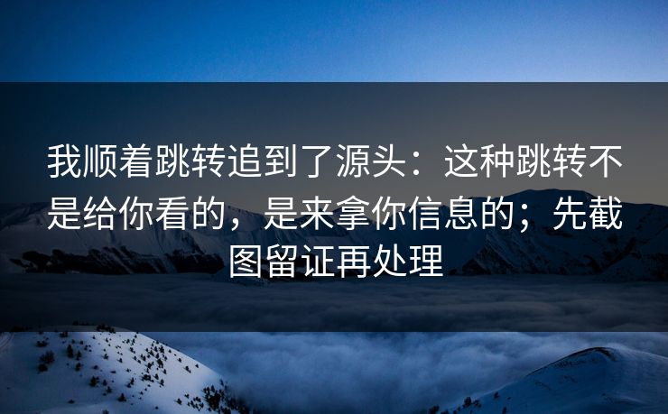 我顺着跳转追到了源头：这种跳转不是给你看的，是来拿你信息的；先截图留证再处理