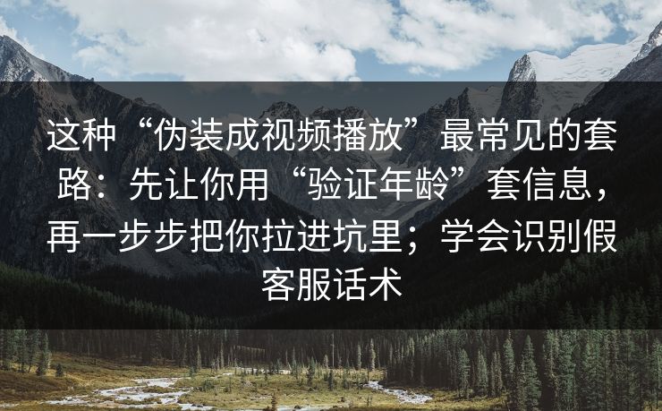 这种“伪装成视频播放”最常见的套路：先让你用“验证年龄”套信息，再一步步把你拉进坑里；学会识别假客服话术