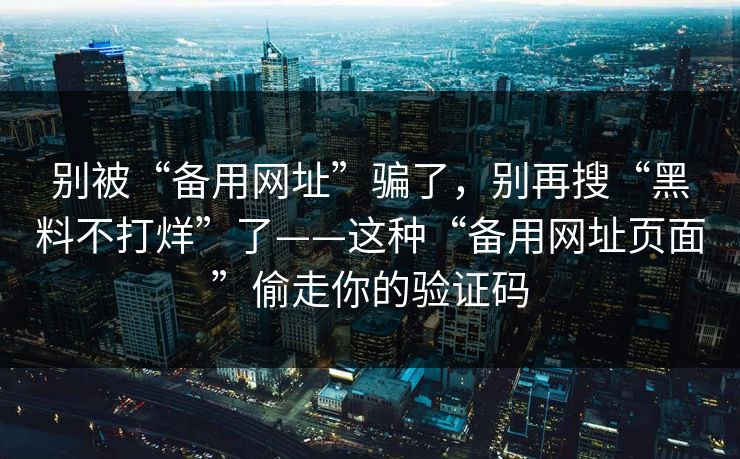 别被“备用网址”骗了，别再搜“黑料不打烊”了——这种“备用网址页面”偷走你的验证码