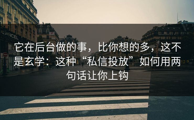 它在后台做的事，比你想的多，这不是玄学：这种“私信投放”如何用两句话让你上钩