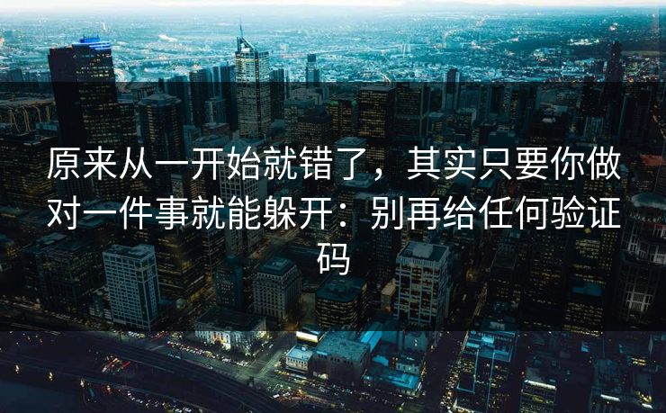 原来从一开始就错了，其实只要你做对一件事就能躲开：别再给任何验证码