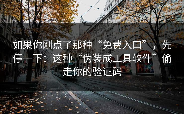 如果你刚点了那种“免费入口”，先停一下：这种“伪装成工具软件”偷走你的验证码