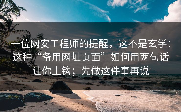 一位网安工程师的提醒，这不是玄学：这种“备用网址页面”如何用两句话让你上钩；先做这件事再说