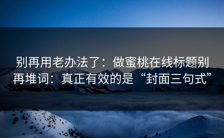 别再用老办法了：做蜜桃在线标题别再堆词：真正有效的是“封面三句式”