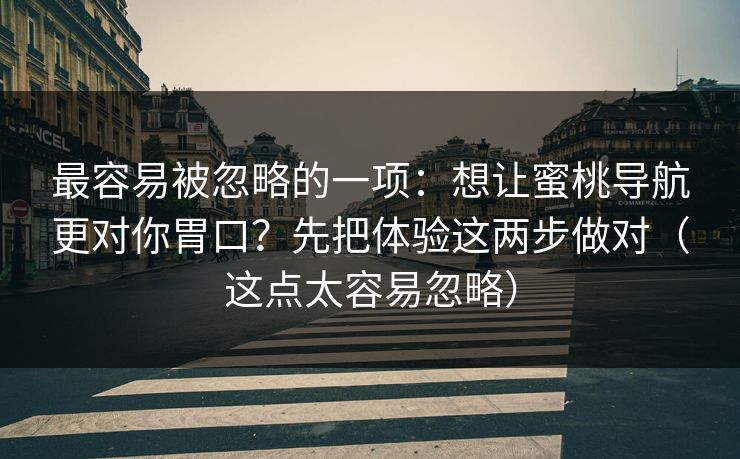 最容易被忽略的一项：想让蜜桃导航更对你胃口？先把体验这两步做对（这点太容易忽略）